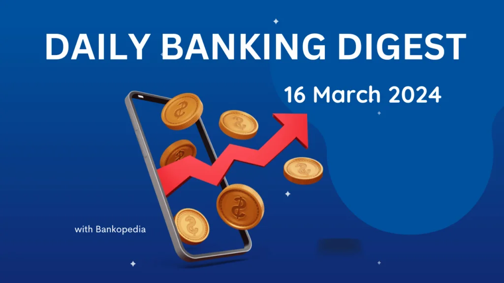 Complete Daily Banking Digest - 16 March 2024 - Bankopedia